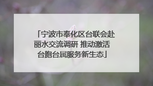 宁波市奉化区台联会赴丽水交流调研 推动激活台胞台属服务新生态
