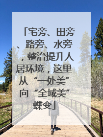 宅旁、田旁、路旁、水旁，整治提升人居环境，这里从“一处美”向“全域美”蝶变