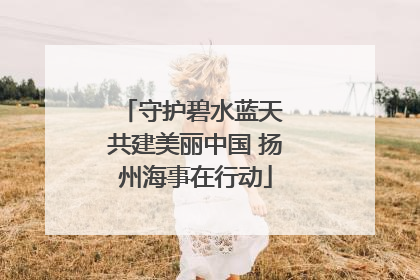 守护碧水蓝天 共建美丽中国 扬州海事在行动