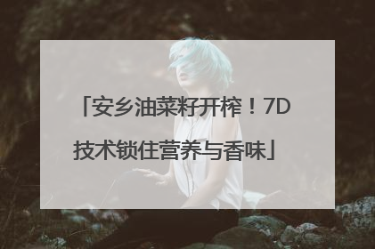 安乡油菜籽开榨！7D技术锁住营养与香味