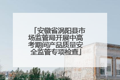 安徽省涡阳县市场监管局开展中高考期间产品质量安全监管专项检查