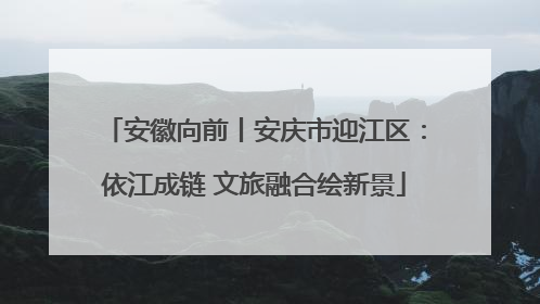 安徽向前丨安庆市迎江区：依江成链 文旅融合绘新景