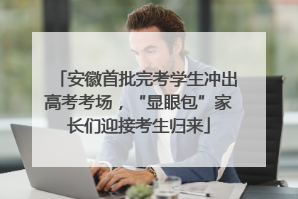 安徽首批完考学生冲出高考考场，“显眼包”家长们迎接考生归来