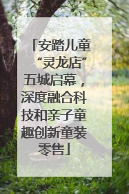 安踏儿童“灵龙店”五城启幕，深度融合科技和亲子童趣创新童装零售
