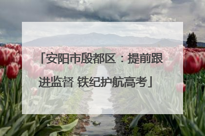 安阳市殷都区：提前跟进监督 铁纪护航高考