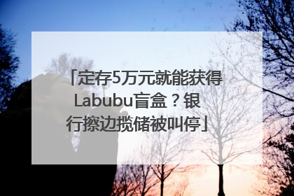 定存5万元就能获得Labubu盲盒？银行擦边揽储被叫停