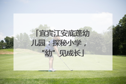 宜宾江安底蓬幼儿园：探秘小学，“幼”见成长