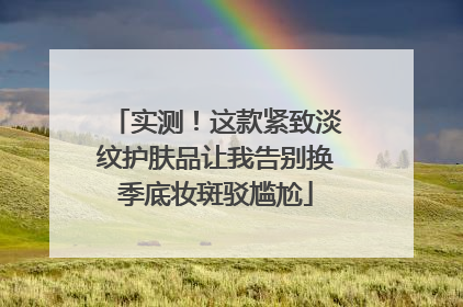 实测！这款紧致淡纹护肤品让我告别换季底妆斑驳尴尬