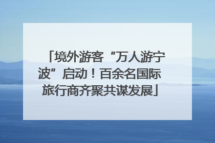 境外游客“万人游宁波”启动！百余名国际旅行商齐聚共谋发展