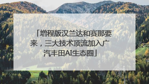 增程版汉兰达和赛那要来，三大技术顶流加入广汽丰田AI生态圈