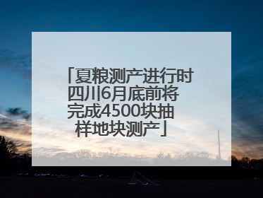 夏粮测产进行时 四川6月底前将完成4500块抽样地块测产