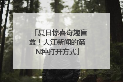 夏日惊喜奇趣盲盒！大江新闻的第N种打开方式