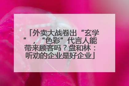 外卖大战卷出“玄学”，“色彩”代言人能带来顾客吗？盘和林：听劝的企业是好企业