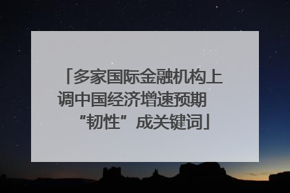 多家国际金融机构上调中国经济增速预期 “韧性”成关键词