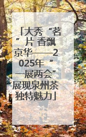 大秀“茗”片 香飘京华——2025年“一展两会”展现泉州茶独特魅力