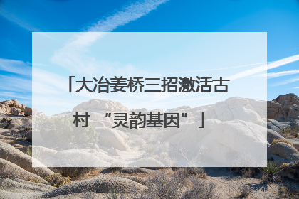 大冶姜桥三招激活古村 “灵韵基因”