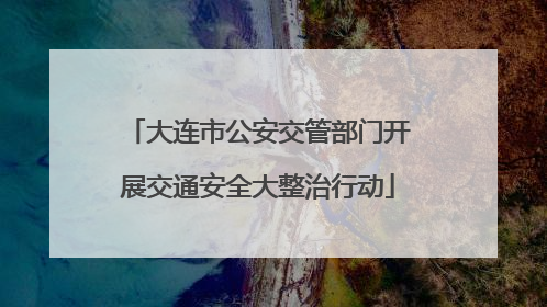 大连市公安交管部门开展交通安全大整治行动