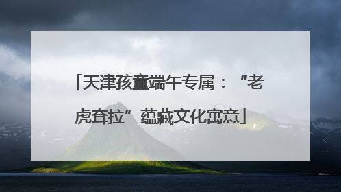 天津孩童端午专属：“老虎耷拉”蕴藏文化寓意
