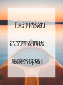 天津持续打造亲商安商优质服务环境