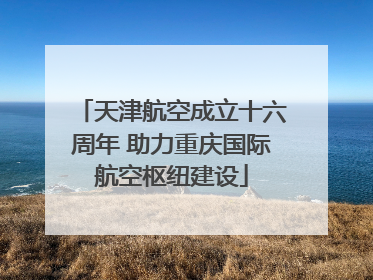 天津航空成立十六周年 助力重庆国际航空枢纽建设