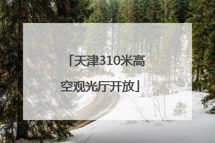 天津310米高空观光厅开放