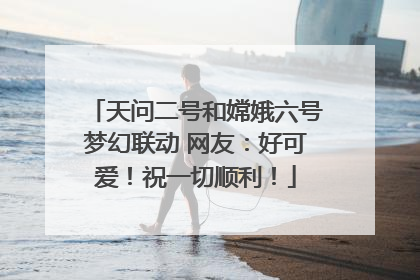 天问二号和嫦娥六号梦幻联动 网友：好可爱！祝一切顺利！