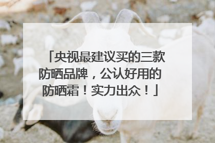 央视最建议买的三款防晒品牌，公认好用的防晒霜！实力出众！