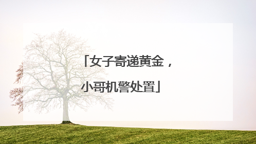 女子寄递黄金，小哥机警处置