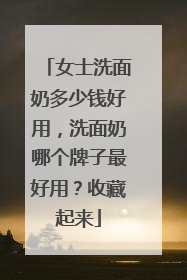 女士洗面奶多少钱好用，洗面奶哪个牌子最好用？收藏起来
