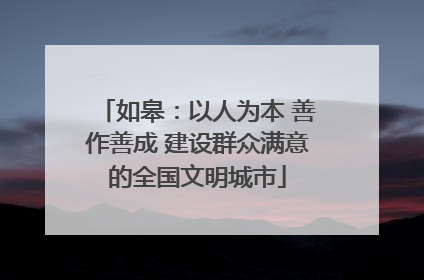 如皋：以人为本 善作善成 建设群众满意的全国文明城市