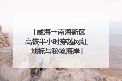 威海→南海新区 高铁半小时穿越网红地标与秘境海岸