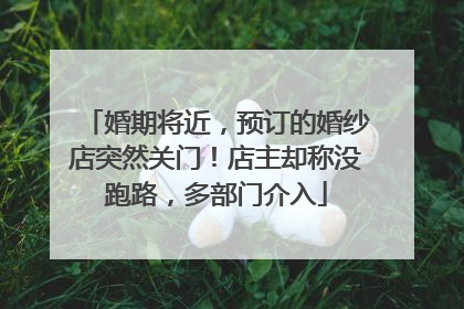 婚期将近，预订的婚纱店突然关门！店主却称没跑路，多部门介入