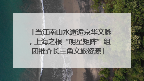 当江南山水邂逅京华文脉，上海之根“明星矩阵”组团推介长三角文旅资源