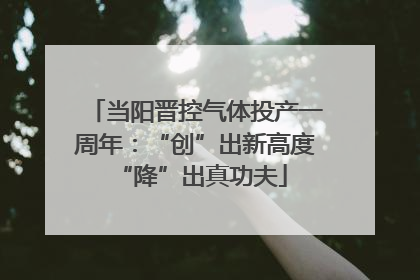 当阳晋控气体投产一周年：“创”出新高度 “降”出真功夫
