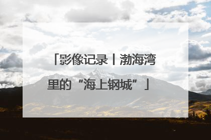 影像记录丨渤海湾里的“海上钢城”