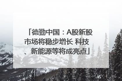 德勤中国：A股新股市场将稳步增长 科技、新能源等将成亮点