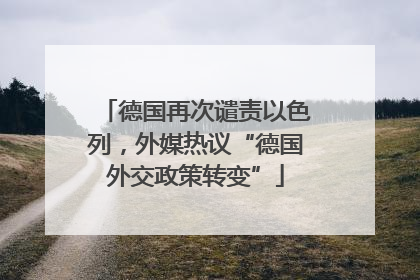德国再次谴责以色列，外媒热议“德国外交政策转变”