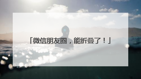 微信朋友圈，能折叠了！