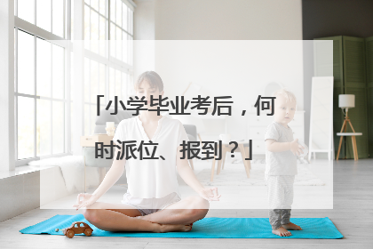 小学毕业考后，何时派位、报到？