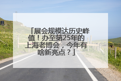 展会规模达历史峰值！办至第25年的上海老博会，今年有啥新亮点？