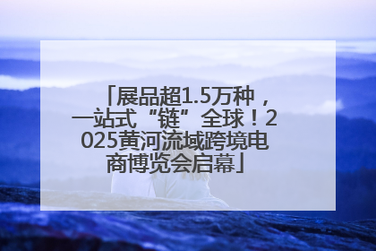 展品超1.5万种，一站式“链”全球！2025黄河流域跨境电商博览会启幕