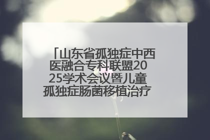 山东省孤独症中西医融合专科联盟2025学术会议暨儿童孤独症肠菌移植治疗技术培训举办