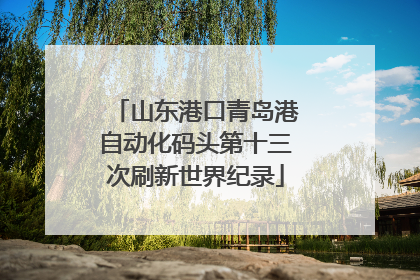 山东港口青岛港自动化码头第十三次刷新世界纪录