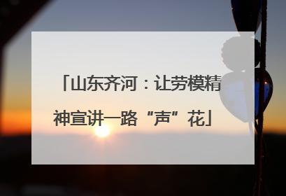山东齐河：让劳模精神宣讲一路“声”花
