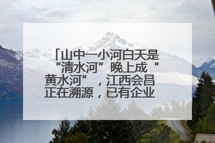 山中一小河白天是“清水河”晚上成“黄水河”，江西会昌正在溯源，已有企业被要求停工