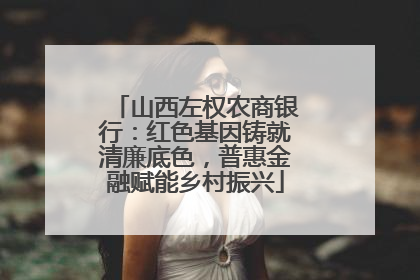 山西左权农商银行：红色基因铸就清廉底色，普惠金融赋能乡村振兴