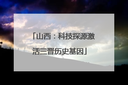 山西：科技探源激活三晋历史基因