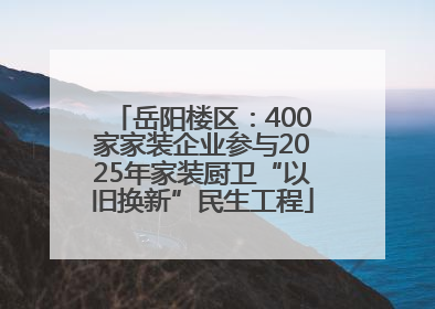 岳阳楼区：400家家装企业参与2025年家装厨卫“以旧换新”民生工程