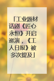 工业题材话剧《匠心永恒》开启巡演，《工人日报》被多次提及