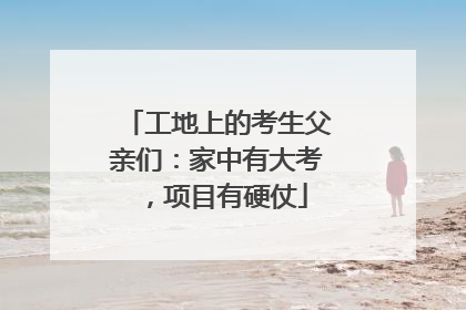 工地上的考生父亲们：家中有大考，项目有硬仗